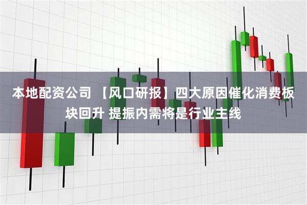 本地配资公司 【风口研报】四大原因催化消费板块回升 提振内需将是行业主线