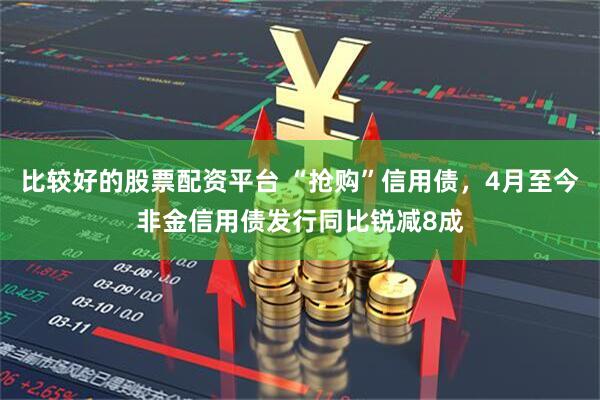 比较好的股票配资平台 “抢购”信用债，4月至今非金信用债发行同比锐减8成