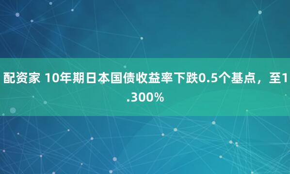 配资家 10年期日本国债收益率下跌0.5个基点，至1.300%