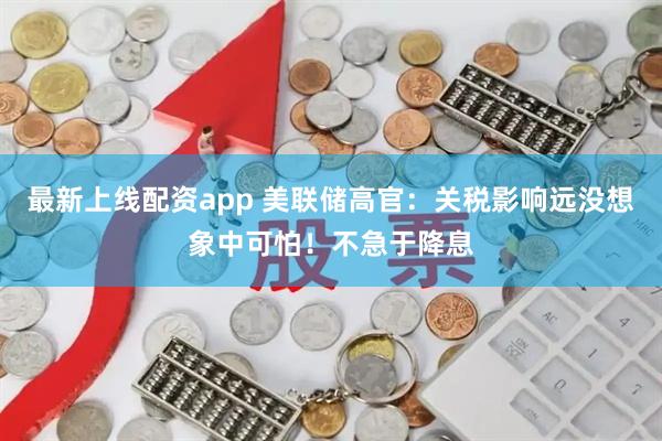 最新上线配资app 美联储高官：关税影响远没想象中可怕！不急于降息