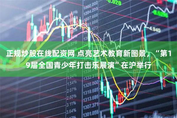 正规炒股在线配资网 点亮艺术教育新图景，“第19届全国青少年打击乐展演”在沪举行
