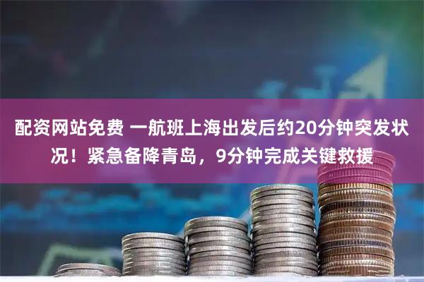 配资网站免费 一航班上海出发后约20分钟突发状况！紧急备降青岛，9分钟完成关键救援