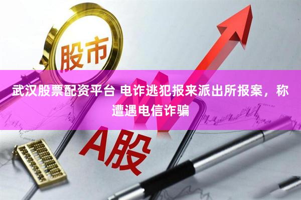 武汉股票配资平台 电诈逃犯报来派出所报案，称遭遇电信诈骗