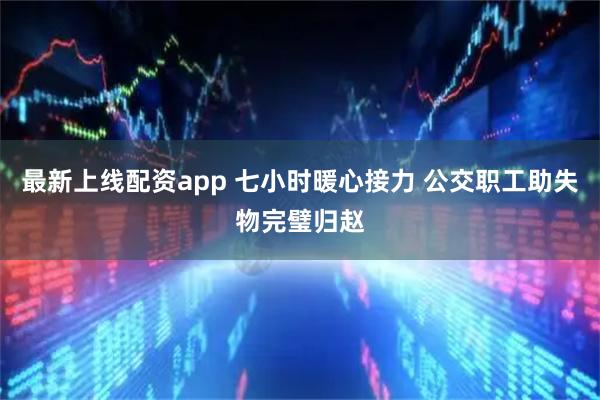 最新上线配资app 七小时暖心接力 公交职工助失物完璧归赵
