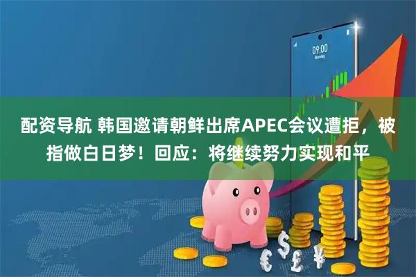 配资导航 韩国邀请朝鲜出席APEC会议遭拒，被指做白日梦！回应：将继续努力实现和平
