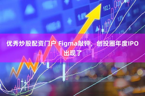 优秀炒股配资门户 Figma敲钟，创投圈年度IPO出现了