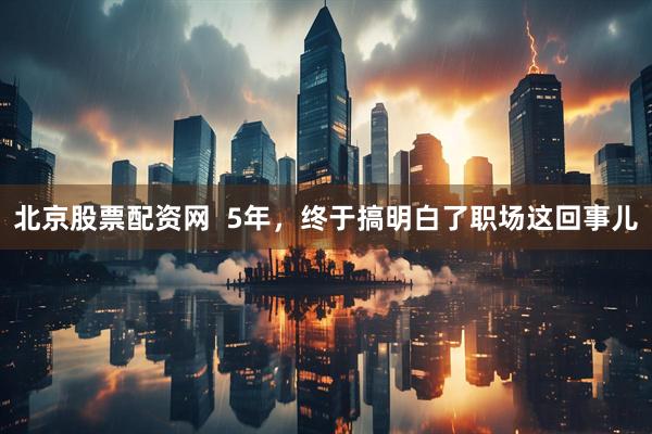 北京股票配资网  5年，终于搞明白了职场这回事儿