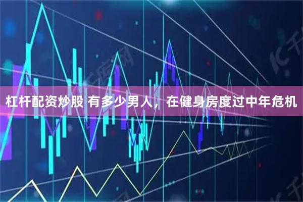 杠杆配资炒股 有多少男人，在健身房度过中年危机