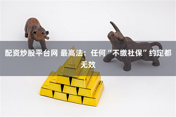 配资炒股平台网 最高法：任何“不缴社保”约定都无效