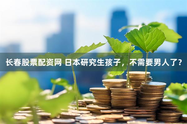长春股票配资网 日本研究生孩子，不需要男人了？