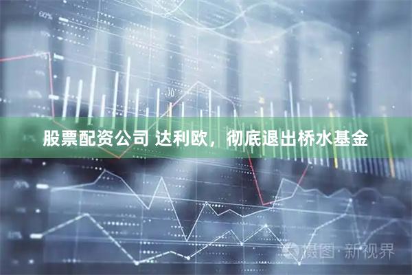 股票配资公司 达利欧，彻底退出桥水基金
