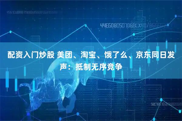 配资入门炒股 美团、淘宝、饿了么、京东同日发声：抵制无序竞争