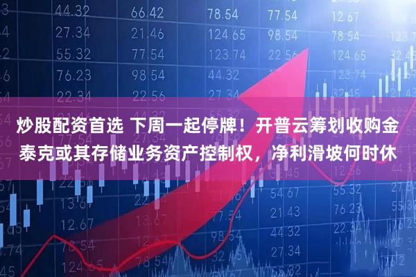 炒股配资首选 下周一起停牌！开普云筹划收购金泰克或其存储业务资产控制权，净利滑坡何时休