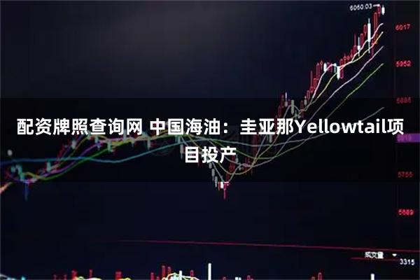 配资牌照查询网 中国海油：圭亚那Yellowtail项目投产