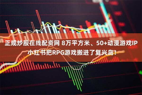 正规炒股在线配资网 8万平方米、50+动漫游戏IP 小红书把RPG游戏搬进了复兴岛！
