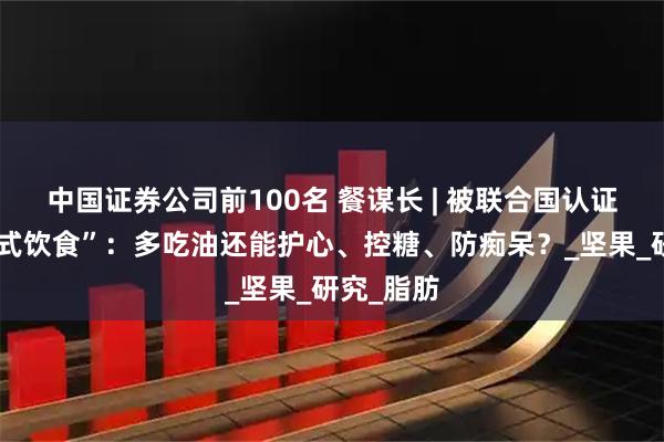 中国证券公司前100名 餐谋长 | 被联合国认证的“躺赢式饮食”：多吃油还能护心、控糖、防痴呆？_坚果_研究_脂肪