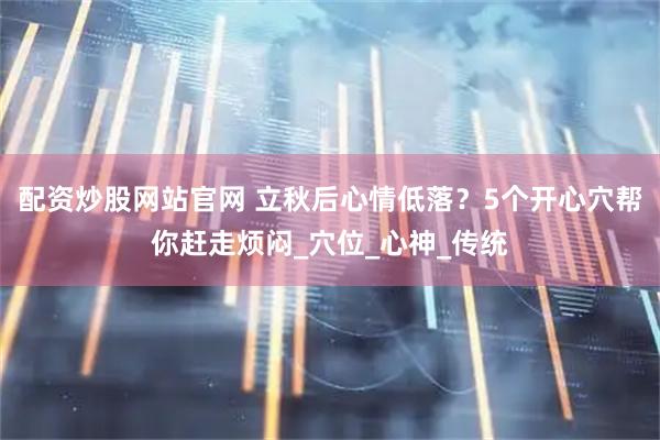 配资炒股网站官网 立秋后心情低落？5个开心穴帮你赶走烦闷_穴位_心神_传统