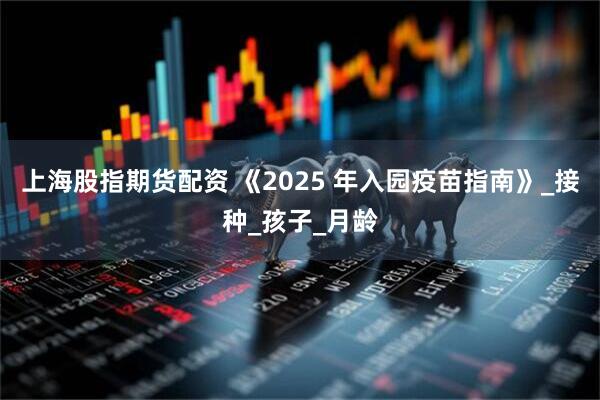 上海股指期货配资 《2025 年入园疫苗指南》_接种_孩子_月龄