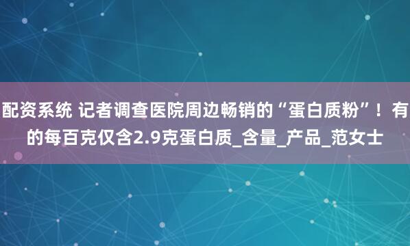配资系统 记者调查医院周边畅销的“蛋白质粉”！有的每百克仅含2.9克蛋白质_含量_产品_范女士