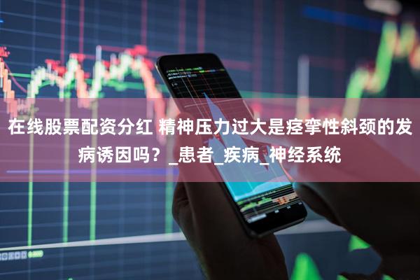 在线股票配资分红 精神压力过大是痉挛性斜颈的发病诱因吗？_患者_疾病_神经系统