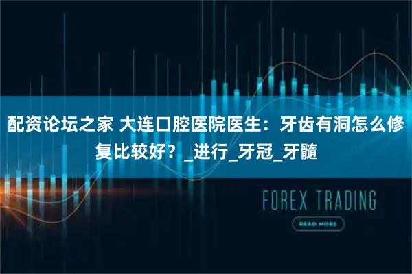 配资论坛之家 大连口腔医院医生：牙齿有洞怎么修复比较好？_进行_牙冠_牙髓