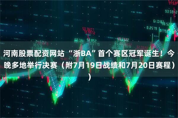 河南股票配资网站 “浙BA”首个赛区冠军诞生！今晚多地举行决赛（附7月19日战绩和7月20日赛程）