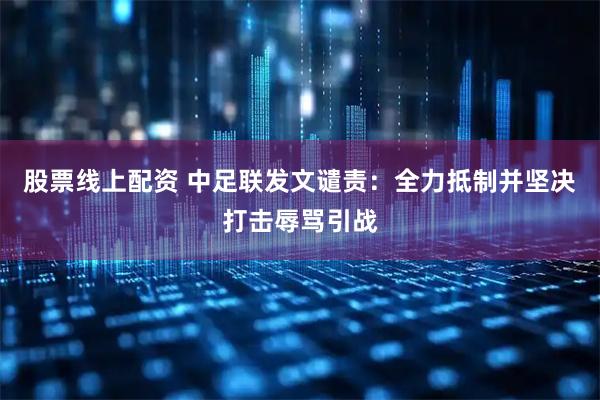 股票线上配资 中足联发文谴责：全力抵制并坚决打击辱骂引战