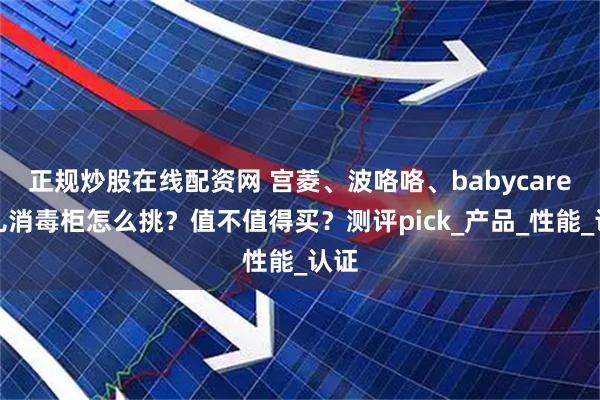 正规炒股在线配资网 宫菱、波咯咯、babycare婴儿消毒柜怎么挑？值不值得买？测评pick_产品_性能_认证