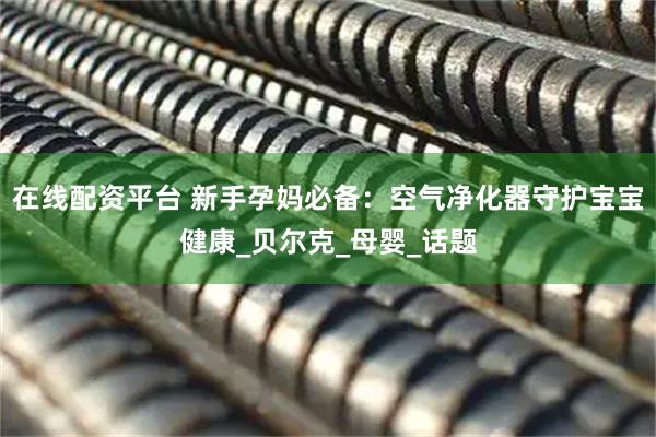 在线配资平台 新手孕妈必备:空气净化器守护宝宝健康_贝尔克_母婴_话题