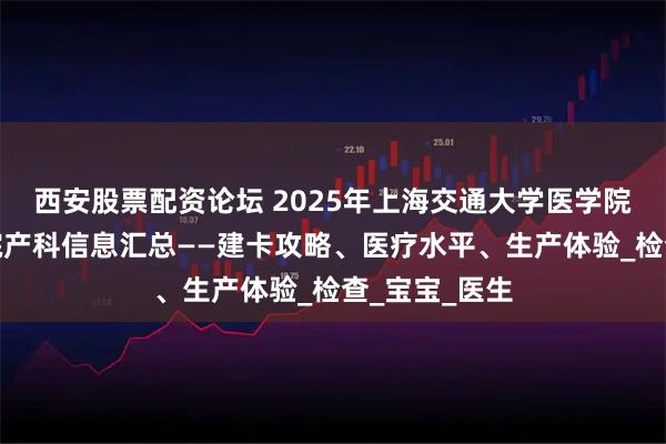 西安股票配资论坛 2025年上海交通大学医学院附属新华医院产科信息汇总——建卡攻略、医疗水平、生产体验_检查_宝宝_医生
