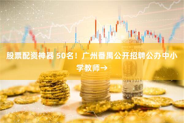 股票配资神器 50名！广州番禺公开招聘公办中小学教师→