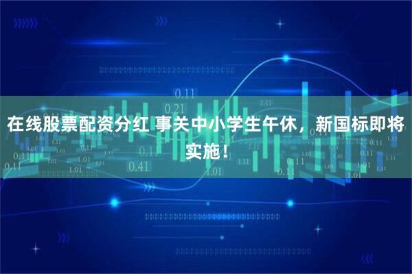 在线股票配资分红 事关中小学生午休，新国标即将实施！