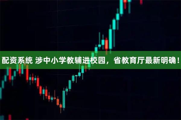 配资系统 涉中小学教辅进校园，省教育厅最新明确！