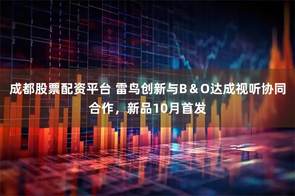 成都股票配资平台 雷鸟创新与B＆O达成视听协同合作，新品10月首发