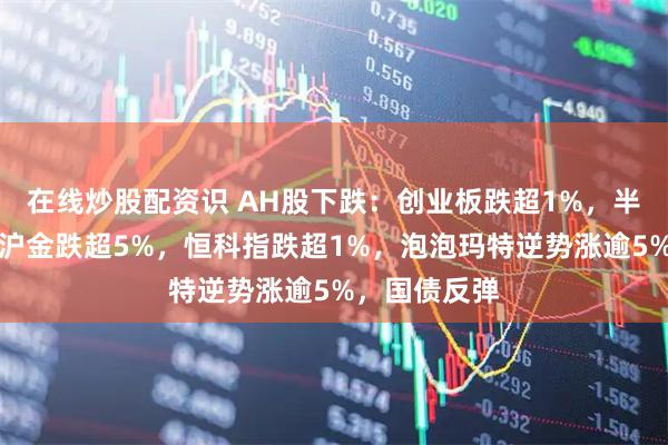 在线炒股配资识 AH股下跌:创业板跌超1%,半导体调整,沪金跌超5%,恒科指跌超1%,泡泡玛特逆势涨逾5%,国债反弹