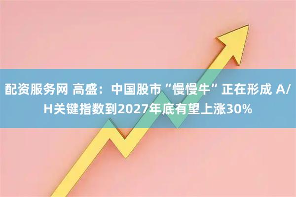配资服务网 高盛:中国股市“慢慢牛”正在形成 A/H关键指数到2027年底有望上涨30%