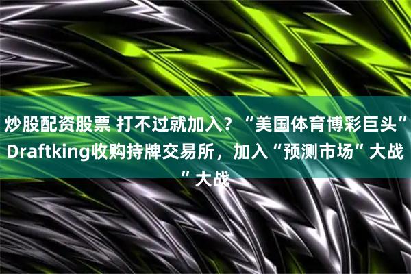 炒股配资股票 打不过就加入?“美国体育博彩巨头”Draftking收购持牌交易所,加入“预测市场”大战