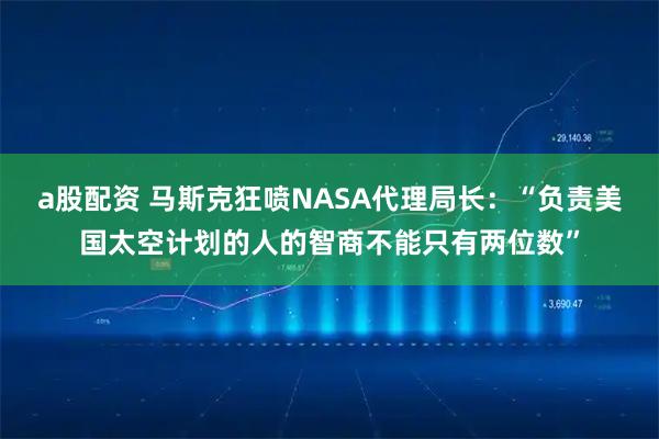 a股配资 马斯克狂喷NASA代理局长:“负责美国太空计划的人的智商不能只有两位数”