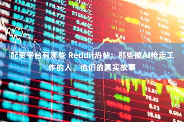 配资平台有哪些 Reddit热帖:那些被AI抢走工作的人,他们的真实故事