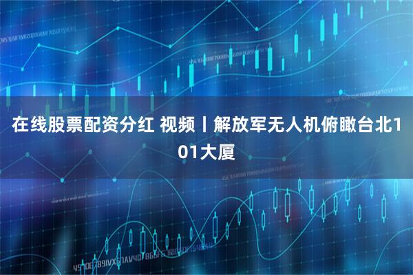 在线股票配资分红 视频丨解放军无人机俯瞰台北101大厦