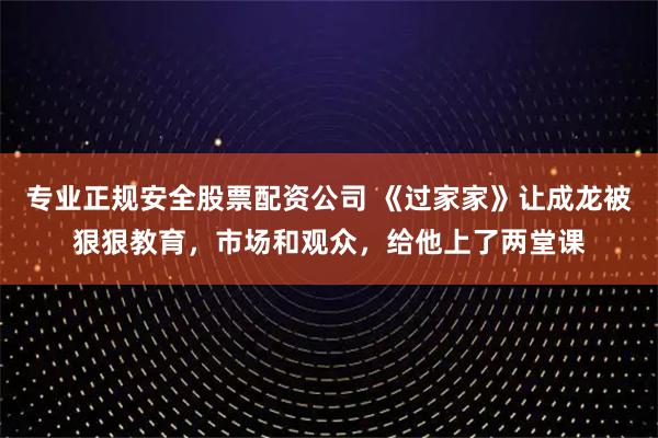 专业正规安全股票配资公司 《过家家》让成龙被狠狠教育，市场和观众，给他上了两堂课