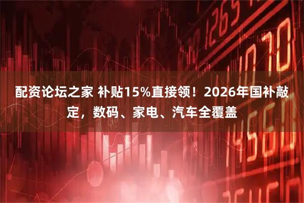 配资论坛之家 补贴15%直接领！2026年国补敲定，数码、家电、汽车全覆盖