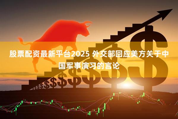 股票配资最新平台2025 外交部回应美方关于中国军事演习的言论