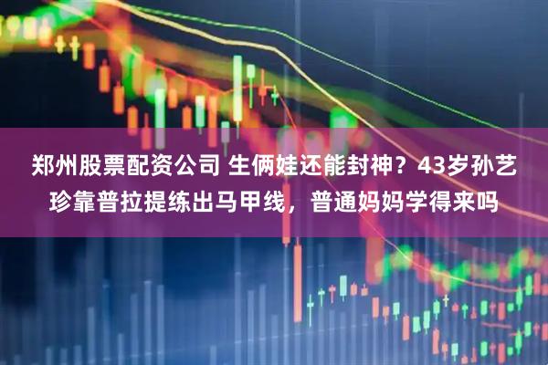 郑州股票配资公司 生俩娃还能封神？43岁孙艺珍靠普拉提练出马甲线，普通妈妈学得来吗