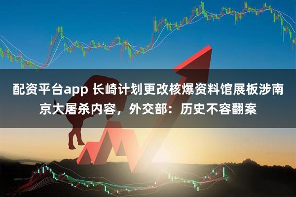 配资平台app 长崎计划更改核爆资料馆展板涉南京大屠杀内容，外交部：历史不容翻案