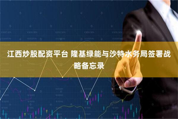 江西炒股配资平台 隆基绿能与沙特水务局签署战略备忘录