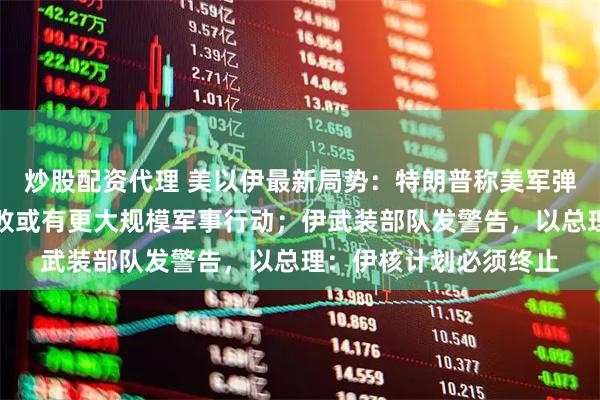 炒股配资代理 美以伊最新局势：特朗普称美军弹药充足，外交努力失败或有更大规模军事行动；伊武装部队发警告，以总理：伊核计划必须终止